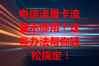 电信流量卡流量不够用？这些办法帮你轻松搞定！