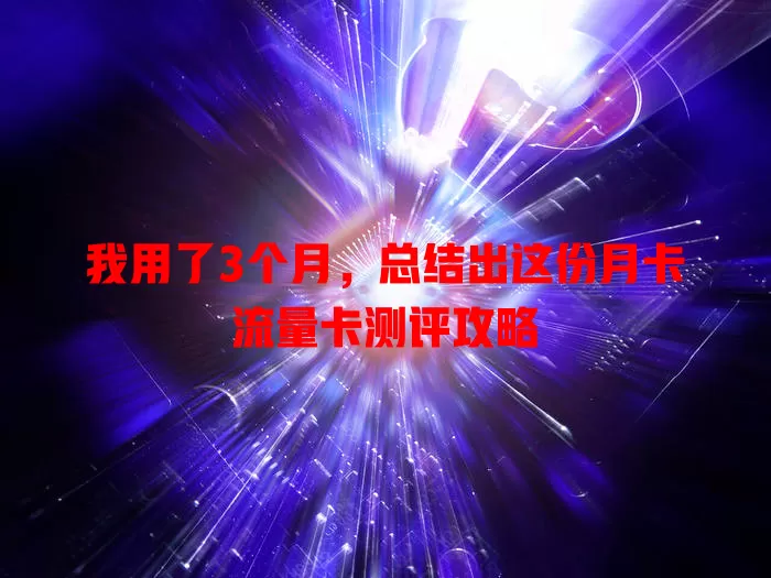 我用了3个月，总结出这份月卡流量卡测评攻略