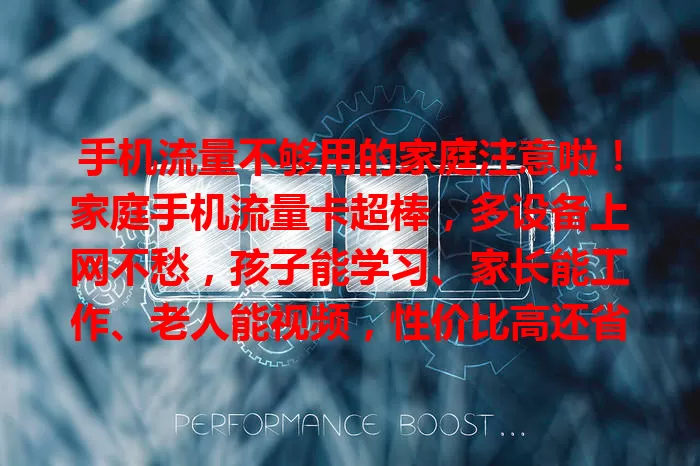 手机流量不够用的家庭注意啦！家庭手机流量卡超棒，多设备上网不愁，孩子能学习、家长能工作、老人能视频，性价比高还省费用，快重视它开启精彩数字生活