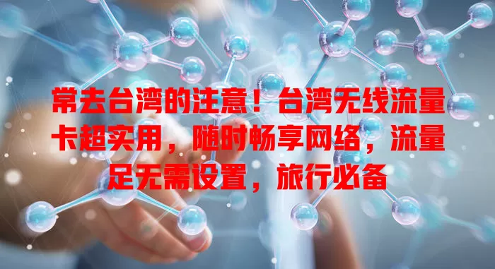 常去台湾的注意！台湾无线流量卡超实用，随时畅享网络，流量足无需设置，旅行必备