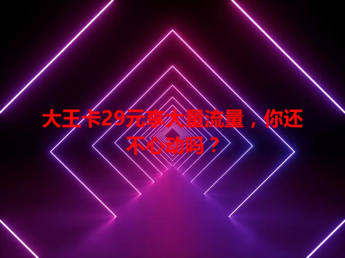 大王卡29元享大量流量，你还不心动吗？