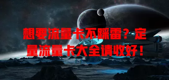 想要流量卡不踩雷？定量流量卡大全请收好！