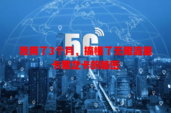 我用了3个月，搞懂了无限流量卡黑龙卡的秘密