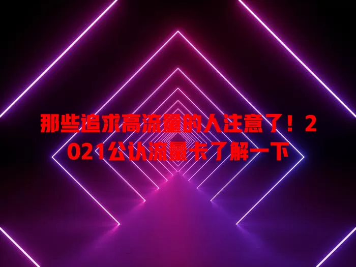 那些追求高流量的人注意了！2021公认流量卡了解一下
