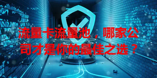 流量卡流量池，哪家公司才是你的最佳之选？