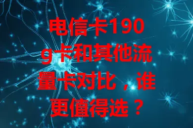 电信卡190g卡和其他流量卡对比，谁更值得选？
