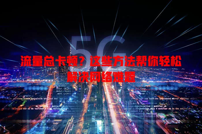 流量总卡顿？这些方法帮你轻松解决网络难题