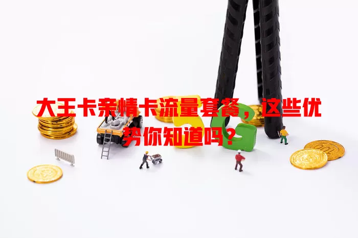 大王卡亲情卡流量套餐，这些优势你知道吗？