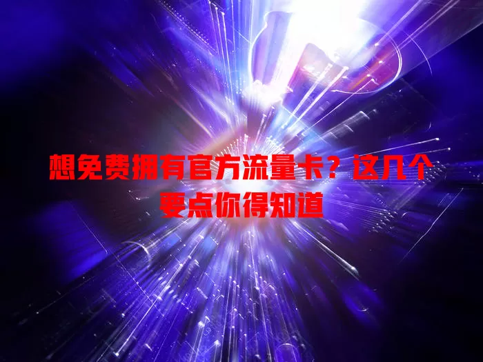 想免费拥有官方流量卡？这几个要点你得知道