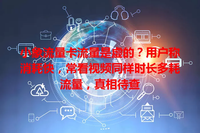 小象流量卡流量是虚的？用户称消耗快，常看视频同样时长多耗流量，真相待查