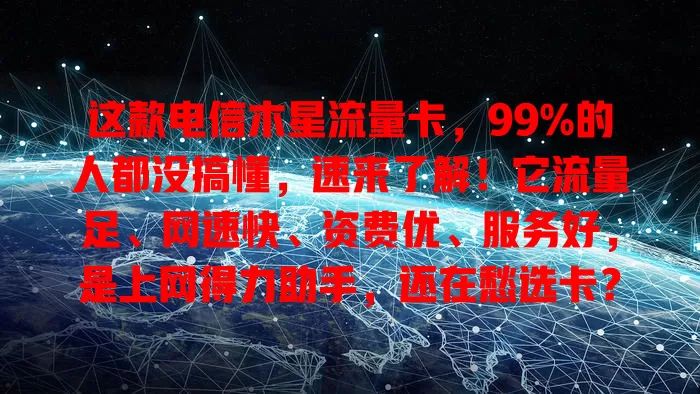 这款电信木星流量卡，99%的人都没搞懂，速来了解！它流量足、网速快、资费优、服务好，是上网得力助手，还在愁选卡？快试试它！