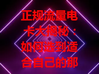 正规流量电卡大揭秘：如何选到适合自己的那一款？