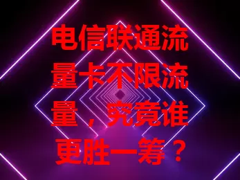 电信联通流量卡不限流量，究竟谁更胜一筹？
