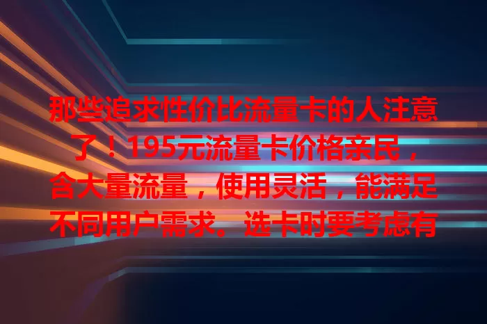 那些追求性价比流量卡的人注意了！195元流量卡价格亲民，含大量流量，使用灵活，能满足不同用户需求。选卡时要考虑有效期、费用、网络覆盖等，助你找到理想之选。