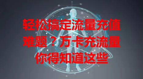 轻松搞定流量充值难题？万卡充流量你得知道这些
