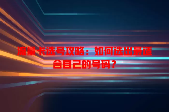 流量卡选号攻略：如何选出最适合自己的号码？