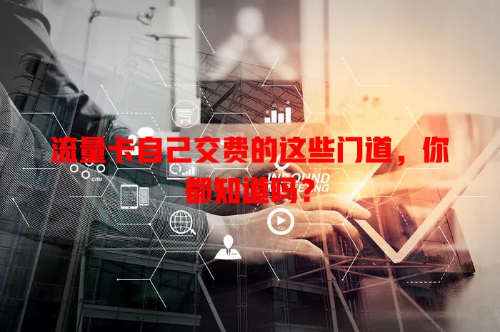 流量卡自己交费的这些门道，你都知道吗？