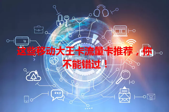 这些移动大王卡流量卡推荐，你不能错过！