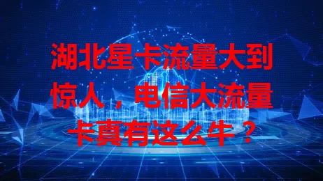 湖北星卡流量大到惊人，电信大流量卡真有这么牛？