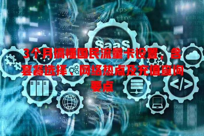 3个月搞懂国民流量卡设置，含套餐选择、网络热点及充值查询要点