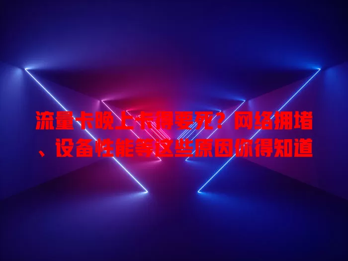 流量卡晚上卡得要死？网络拥堵、设备性能等这些原因你得知道