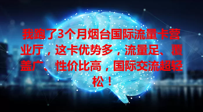 我跑了3个月烟台国际流量卡营业厅，这卡优势多，流量足、覆盖广、性价比高，国际交流超轻松！