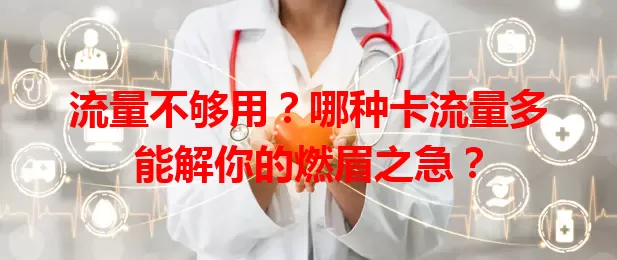 流量不够用？哪种卡流量多能解你的燃眉之急？