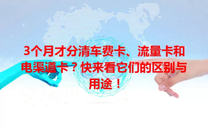 3个月才分清车费卡、流量卡和电渠道卡？快来看它们的区别与用途！