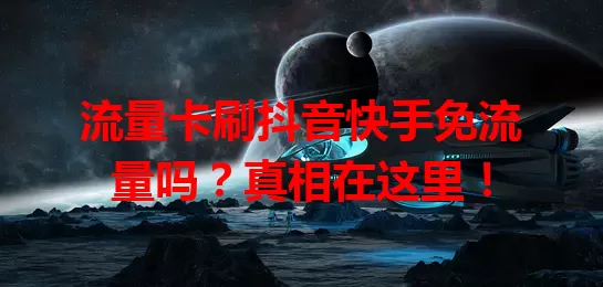 流量卡刷抖音快手免流量吗？真相在这里！