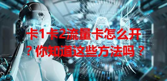卡1卡2流量卡怎么开？你知道这些方法吗？