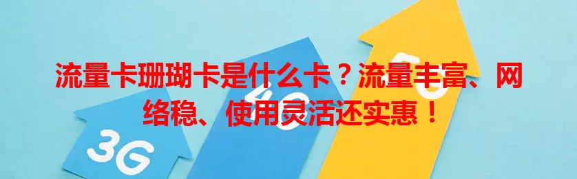 流量卡珊瑚卡是什么卡？流量丰富、网络稳、使用灵活还实惠！