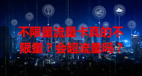 不限量流量卡真的不限量？会超流量吗？