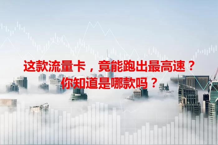 这款流量卡，竟能跑出最高速？你知道是哪款吗？