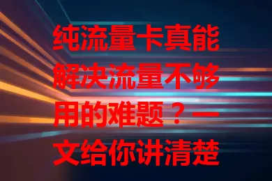 纯流量卡真能解决流量不够用的难题？一文给你讲清楚