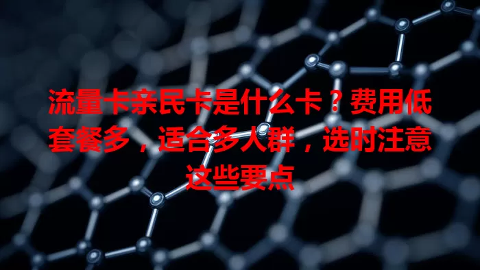 流量卡亲民卡是什么卡？费用低套餐多，适合多人群，选时注意这些要点
