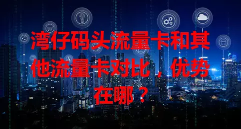 湾仔码头流量卡和其他流量卡对比，优势在哪？