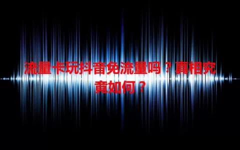 流量卡玩抖音免流量吗？真相究竟如何？