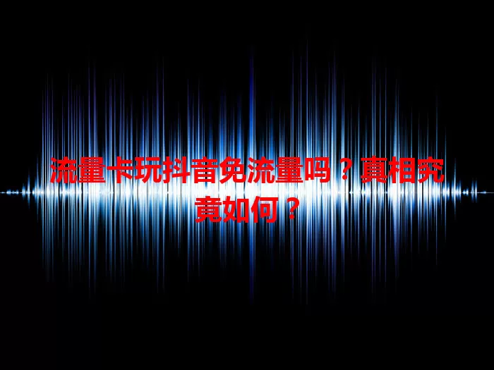 流量卡玩抖音免流量吗？真相究竟如何？