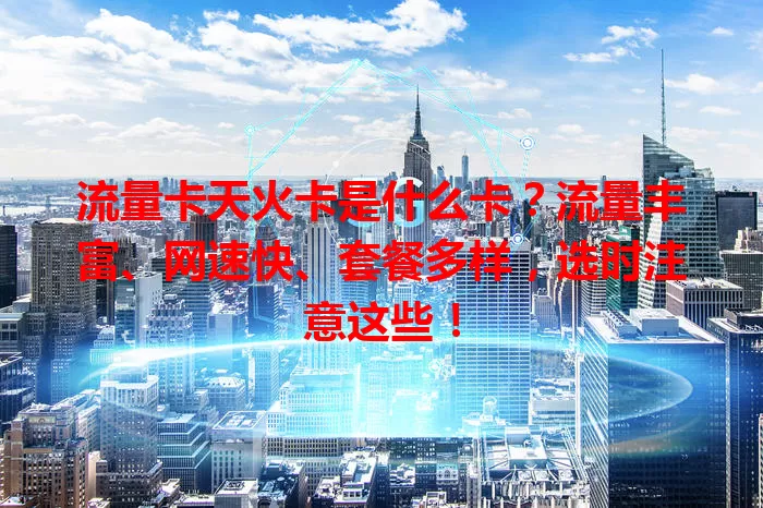 流量卡天火卡是什么卡？流量丰富、网速快、套餐多样，选时注意这些！