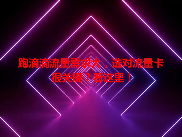 跑滴滴流量需求大，选对流量卡很关键？看这里！