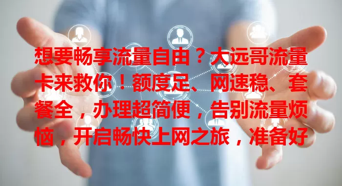 想要畅享流量自由？大远哥流量卡来救你！额度足、网速稳、套餐全，办理超简便，告别流量烦恼，开启畅快上网之旅，准备好迎接流量自由了吗？