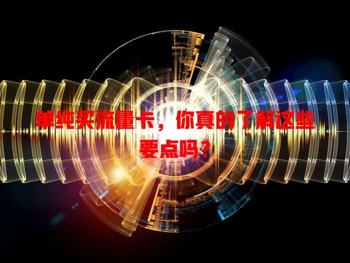 单纯买流量卡，你真的了解这些要点吗？