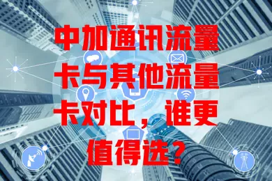 中加通讯流量卡与其他流量卡对比，谁更值得选？