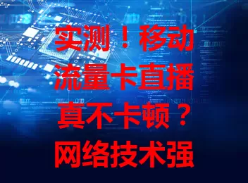 实测！移动流量卡直播真不卡顿？网络技术强，多数用户反馈直播出色，正常网络下能满足直播无卡顿需求，快来体验稳定清晰直播乐趣