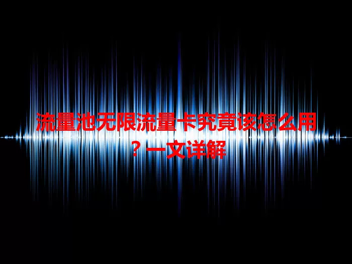 流量池无限流量卡究竟该怎么用？一文详解