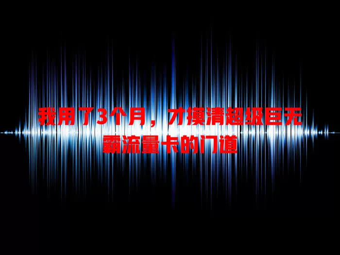 我用了3个月，才摸清超级巨无霸流量卡的门道