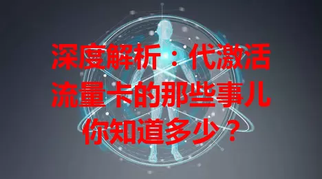 深度解析：代激活流量卡的那些事儿你知道多少？