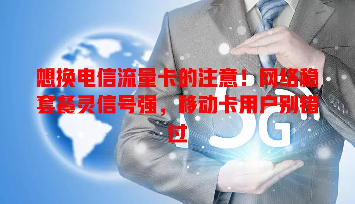 想换电信流量卡的注意！网络稳套餐灵信号强，移动卡用户别错过