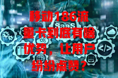 移动186流量卡到底有啥优势，让用户纷纷点赞？