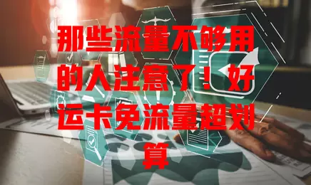 那些流量不够用的人注意了！好运卡免流量超划算